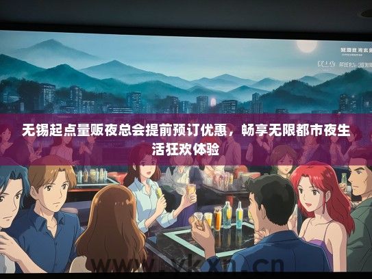 无锡起点量贩夜总会提前预订优惠，畅享无限都市夜生活狂欢体验