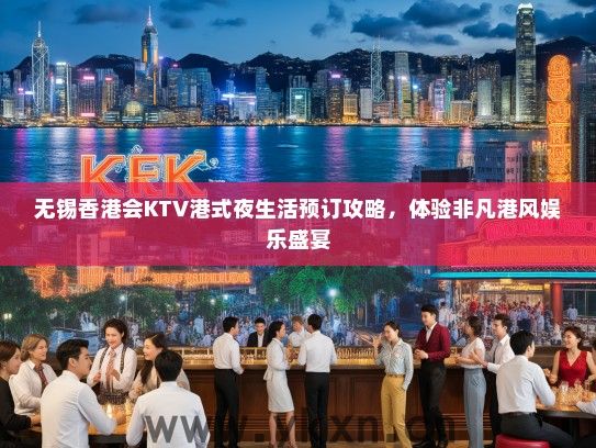 无锡香港会KTV港式夜生活预订攻略，体验非凡港风娱乐盛宴