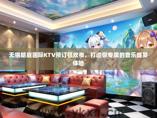 无锡朗庭国际KTV预订狂欢夜，打造你专属的音乐盛宴体验