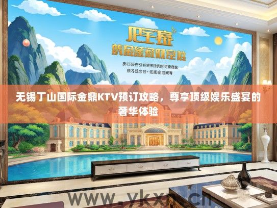 无锡丁山国际金鼎KTV预订攻略，尊享顶级娱乐盛宴的奢华体验