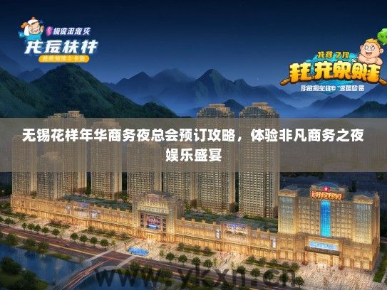无锡花样年华商务夜总会预订攻略，体验非凡商务之夜娱乐盛宴
