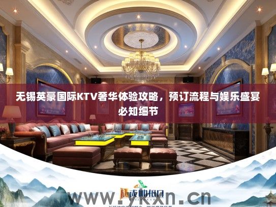 无锡英豪国际KTV奢华体验攻略，预订流程与娱乐盛宴必知细节
