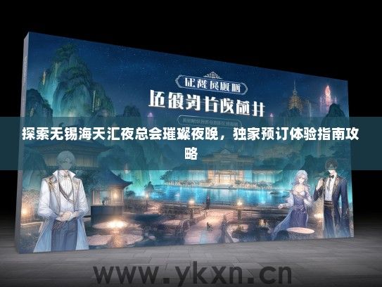 探索无锡海天汇夜总会璀璨夜晚，独家预订体验指南攻略